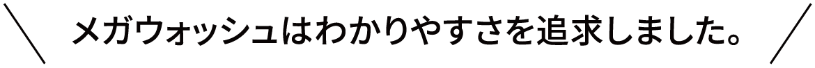 メガウォッシュはわかりやすさを追求しました。