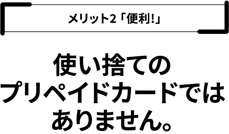 メリット2「便利!」使い捨てのプリペイドカードではありません。