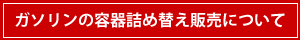 ガソリンの容器詰め替え販売について